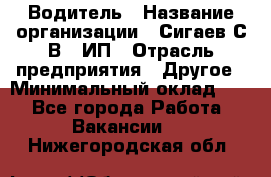 Водитель › Название организации ­ Сигаев С.В,, ИП › Отрасль предприятия ­ Другое › Минимальный оклад ­ 1 - Все города Работа » Вакансии   . Нижегородская обл.